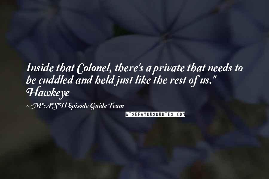 M*A*S*H Episode Guide Team Quotes: Inside that Colonel, there's a private that needs to be cuddled and held just like the rest of us." Hawkeye