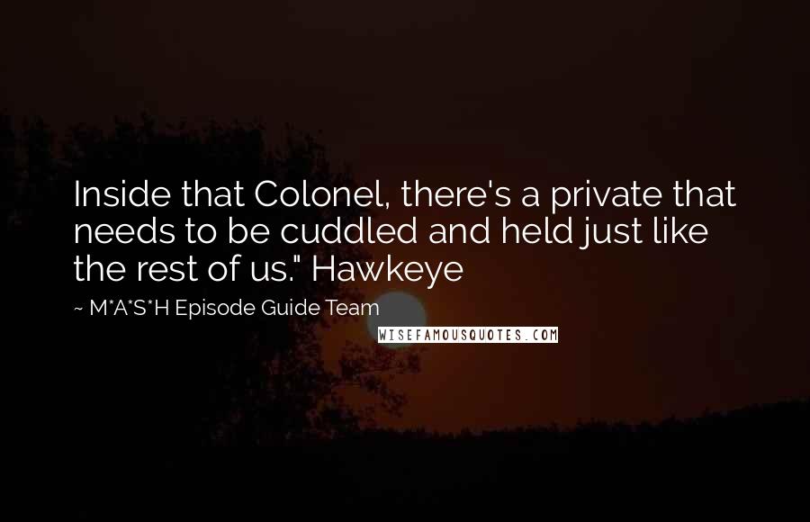 M*A*S*H Episode Guide Team Quotes: Inside that Colonel, there's a private that needs to be cuddled and held just like the rest of us." Hawkeye