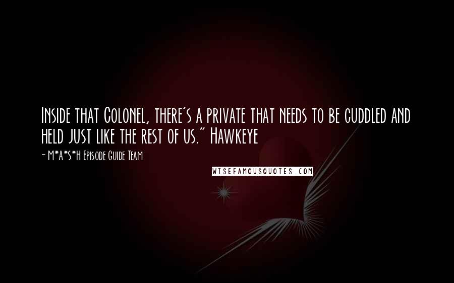 M*A*S*H Episode Guide Team Quotes: Inside that Colonel, there's a private that needs to be cuddled and held just like the rest of us." Hawkeye