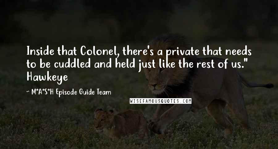 M*A*S*H Episode Guide Team Quotes: Inside that Colonel, there's a private that needs to be cuddled and held just like the rest of us." Hawkeye