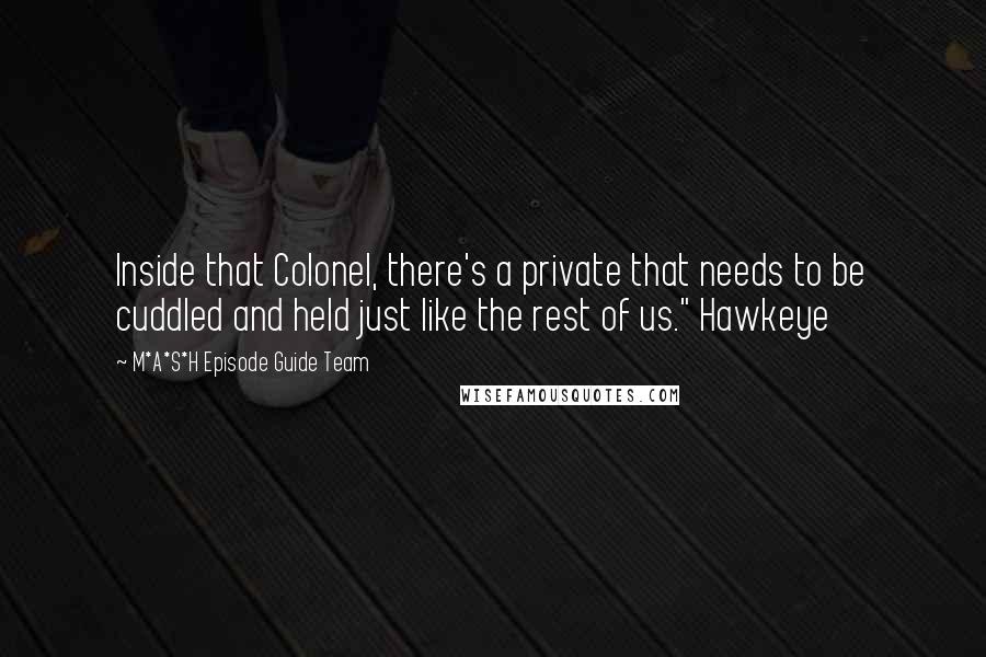 M*A*S*H Episode Guide Team Quotes: Inside that Colonel, there's a private that needs to be cuddled and held just like the rest of us." Hawkeye