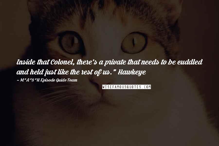 M*A*S*H Episode Guide Team Quotes: Inside that Colonel, there's a private that needs to be cuddled and held just like the rest of us." Hawkeye