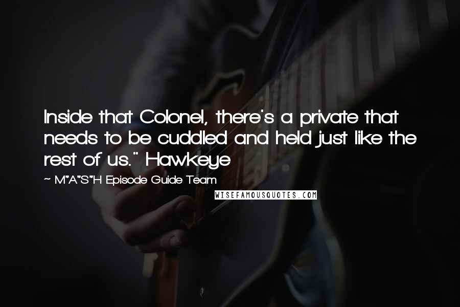 M*A*S*H Episode Guide Team Quotes: Inside that Colonel, there's a private that needs to be cuddled and held just like the rest of us." Hawkeye