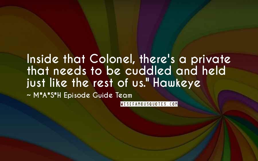 M*A*S*H Episode Guide Team Quotes: Inside that Colonel, there's a private that needs to be cuddled and held just like the rest of us." Hawkeye