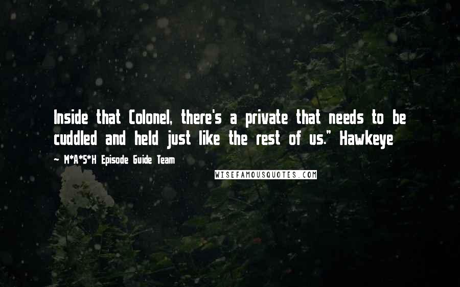 M*A*S*H Episode Guide Team Quotes: Inside that Colonel, there's a private that needs to be cuddled and held just like the rest of us." Hawkeye