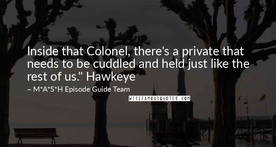 M*A*S*H Episode Guide Team Quotes: Inside that Colonel, there's a private that needs to be cuddled and held just like the rest of us." Hawkeye