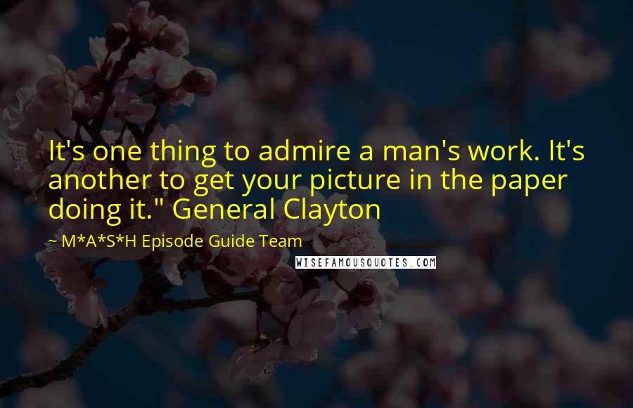 M*A*S*H Episode Guide Team Quotes: It's one thing to admire a man's work. It's another to get your picture in the paper doing it." General Clayton