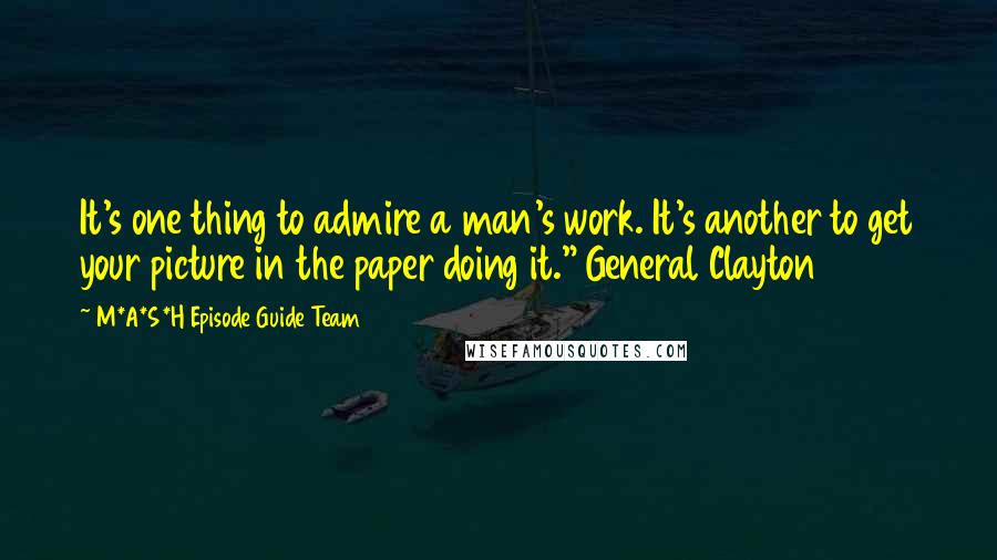 M*A*S*H Episode Guide Team Quotes: It's one thing to admire a man's work. It's another to get your picture in the paper doing it." General Clayton