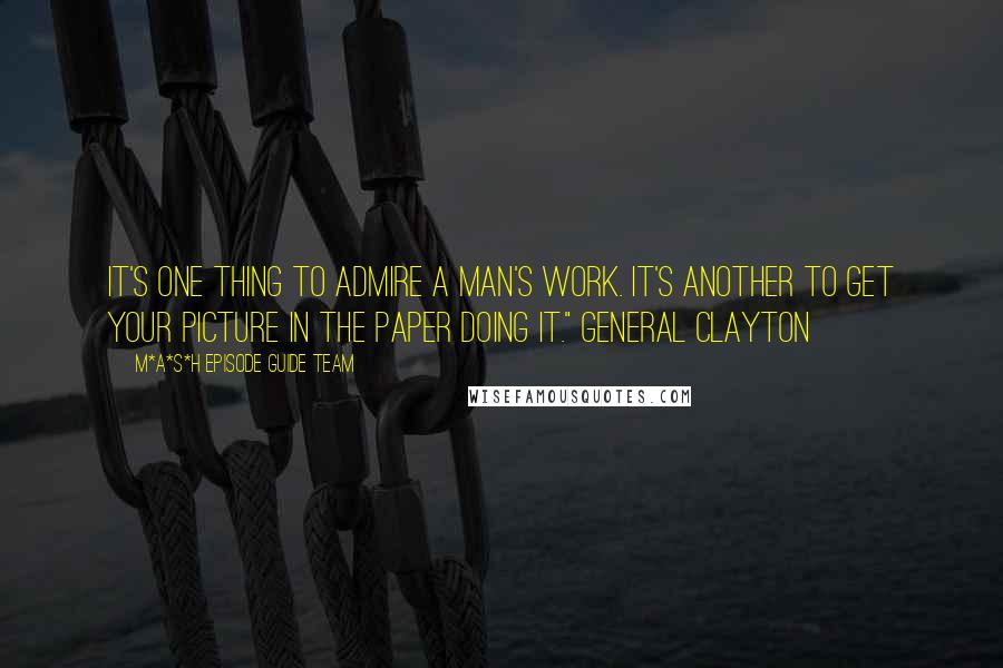 M*A*S*H Episode Guide Team Quotes: It's one thing to admire a man's work. It's another to get your picture in the paper doing it." General Clayton