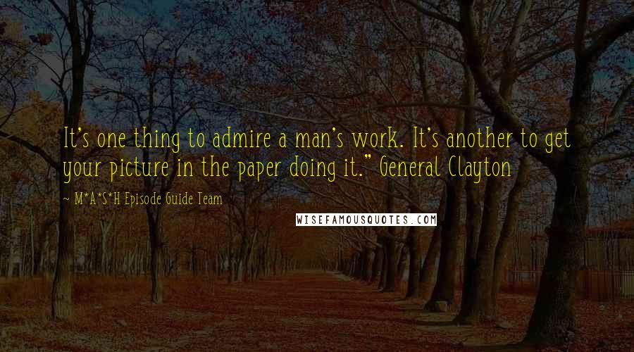 M*A*S*H Episode Guide Team Quotes: It's one thing to admire a man's work. It's another to get your picture in the paper doing it." General Clayton