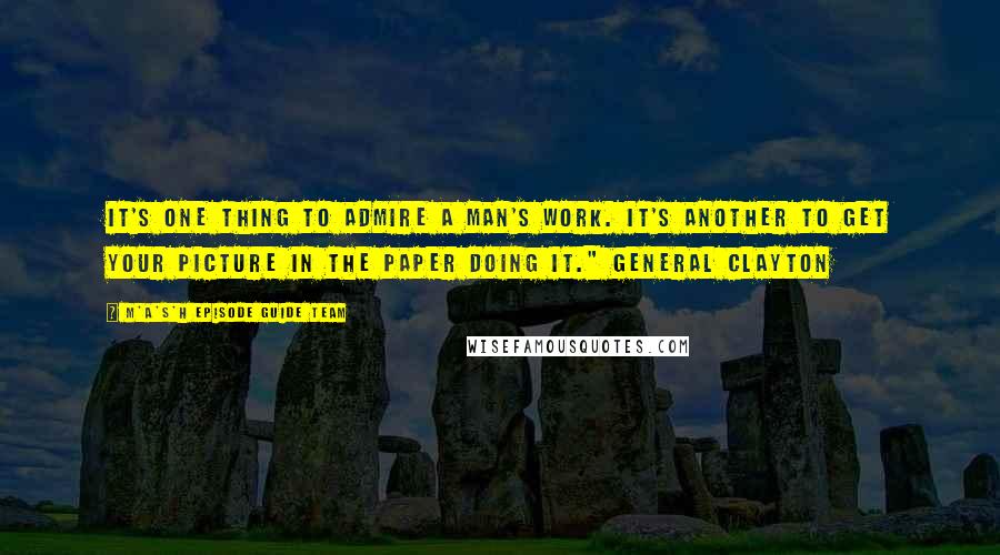 M*A*S*H Episode Guide Team Quotes: It's one thing to admire a man's work. It's another to get your picture in the paper doing it." General Clayton