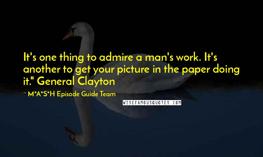 M*A*S*H Episode Guide Team Quotes: It's one thing to admire a man's work. It's another to get your picture in the paper doing it." General Clayton