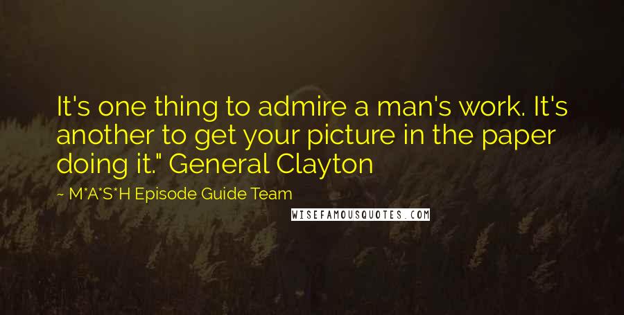 M*A*S*H Episode Guide Team Quotes: It's one thing to admire a man's work. It's another to get your picture in the paper doing it." General Clayton