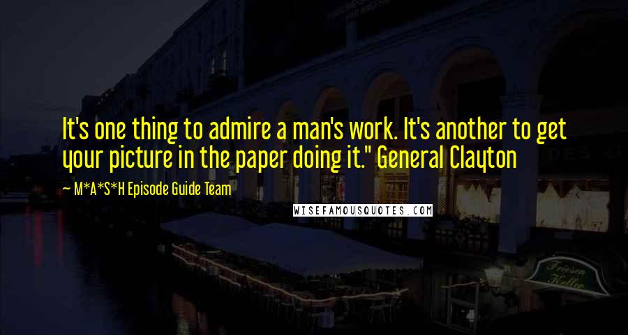 M*A*S*H Episode Guide Team Quotes: It's one thing to admire a man's work. It's another to get your picture in the paper doing it." General Clayton