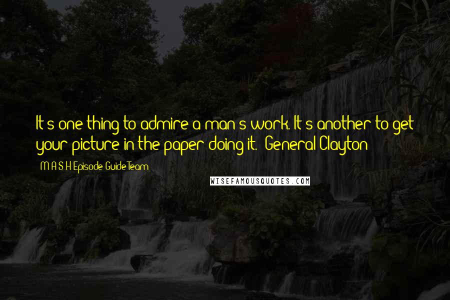 M*A*S*H Episode Guide Team Quotes: It's one thing to admire a man's work. It's another to get your picture in the paper doing it." General Clayton