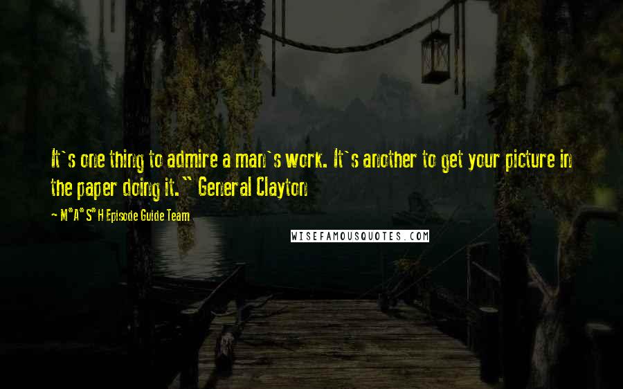 M*A*S*H Episode Guide Team Quotes: It's one thing to admire a man's work. It's another to get your picture in the paper doing it." General Clayton