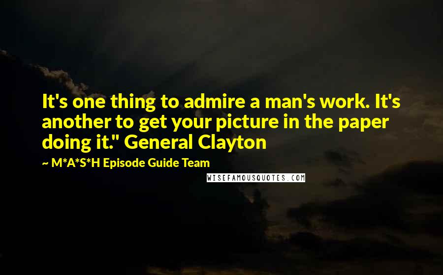 M*A*S*H Episode Guide Team Quotes: It's one thing to admire a man's work. It's another to get your picture in the paper doing it." General Clayton