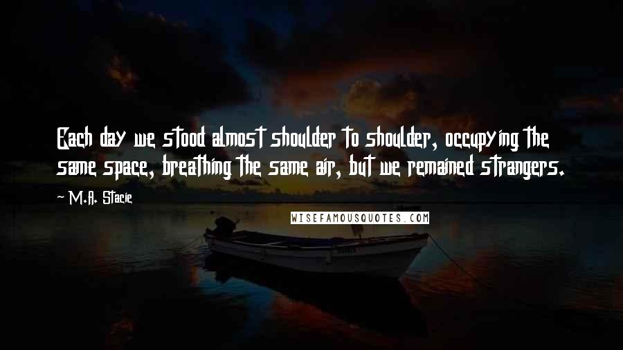 M.A. Stacie Quotes: Each day we stood almost shoulder to shoulder, occupying the same space, breathing the same air, but we remained strangers.