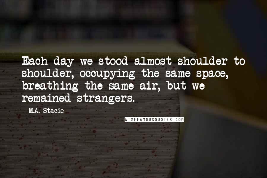 M.A. Stacie Quotes: Each day we stood almost shoulder to shoulder, occupying the same space, breathing the same air, but we remained strangers.