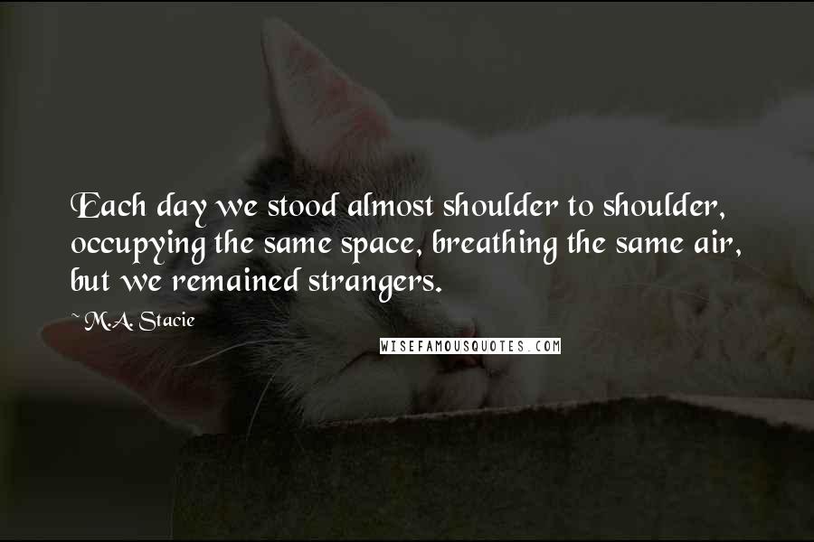M.A. Stacie Quotes: Each day we stood almost shoulder to shoulder, occupying the same space, breathing the same air, but we remained strangers.
