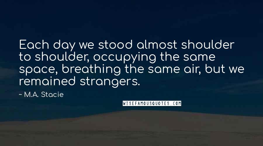 M.A. Stacie Quotes: Each day we stood almost shoulder to shoulder, occupying the same space, breathing the same air, but we remained strangers.