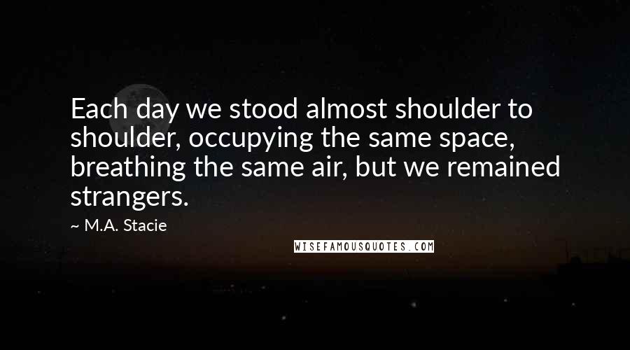 M.A. Stacie Quotes: Each day we stood almost shoulder to shoulder, occupying the same space, breathing the same air, but we remained strangers.