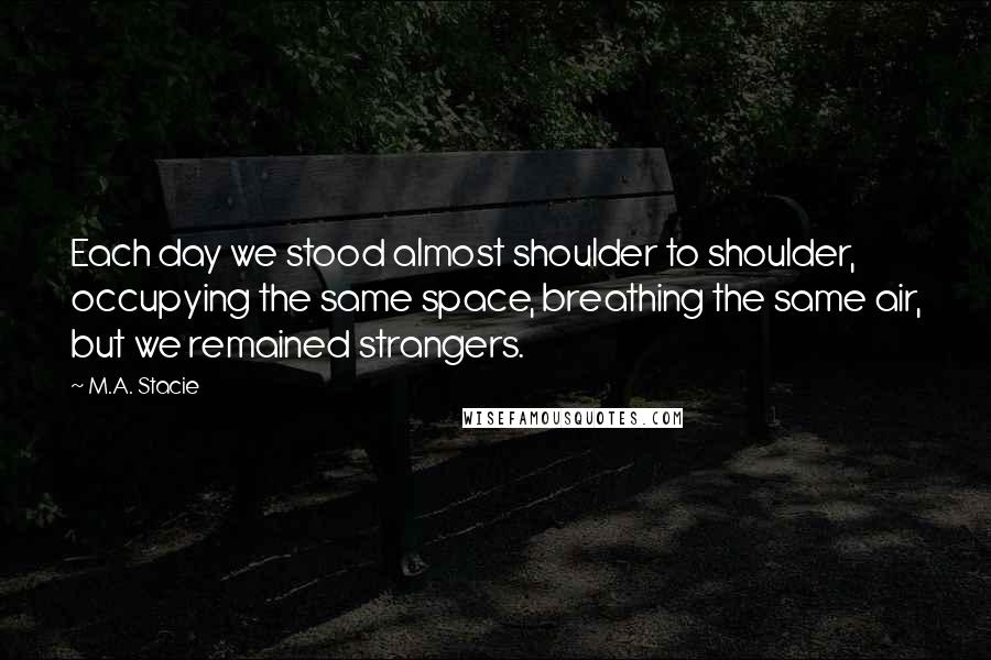 M.A. Stacie Quotes: Each day we stood almost shoulder to shoulder, occupying the same space, breathing the same air, but we remained strangers.