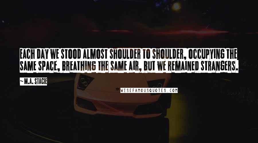 M.A. Stacie Quotes: Each day we stood almost shoulder to shoulder, occupying the same space, breathing the same air, but we remained strangers.