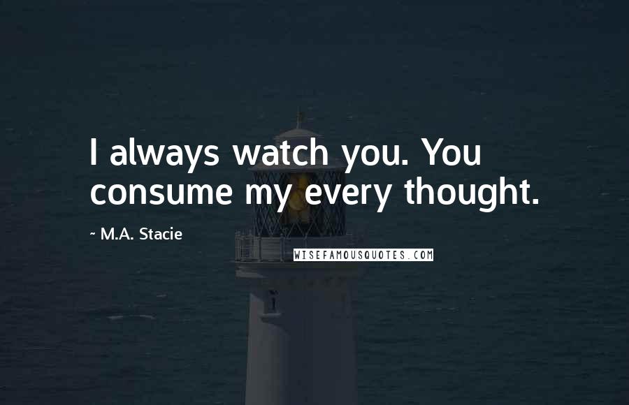 M.A. Stacie Quotes: I always watch you. You consume my every thought.