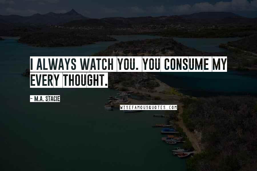 M.A. Stacie Quotes: I always watch you. You consume my every thought.