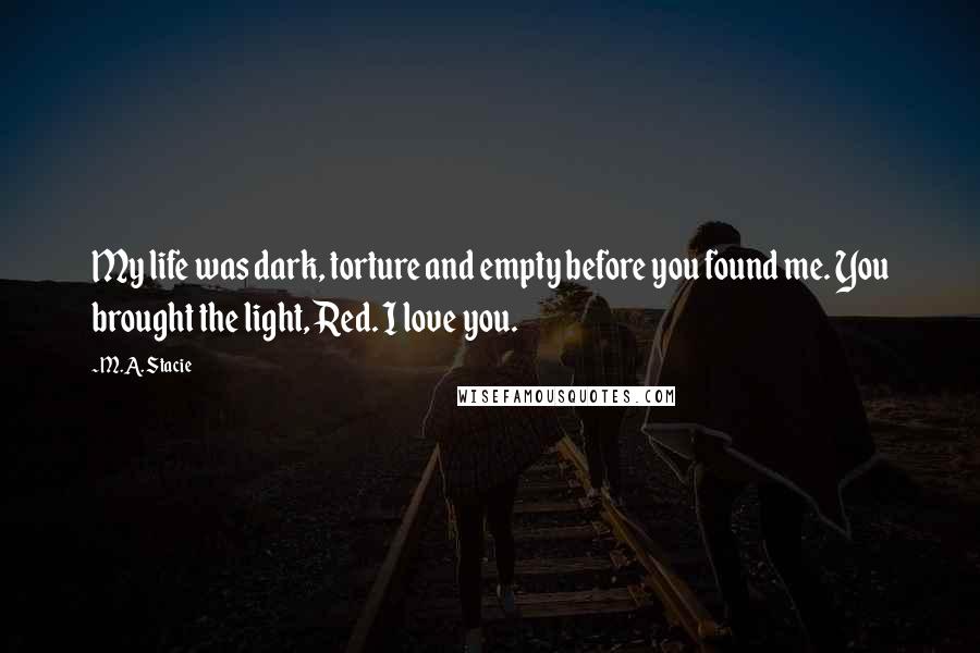 M.A. Stacie Quotes: My life was dark, torture and empty before you found me. You brought the light, Red. I love you.