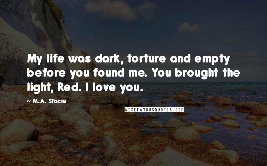 M.A. Stacie Quotes: My life was dark, torture and empty before you found me. You brought the light, Red. I love you.