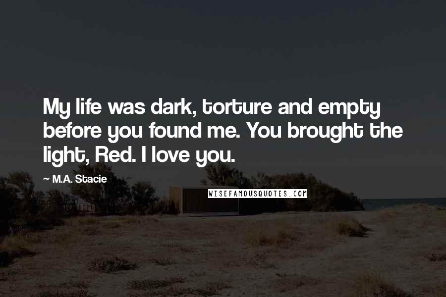 M.A. Stacie Quotes: My life was dark, torture and empty before you found me. You brought the light, Red. I love you.