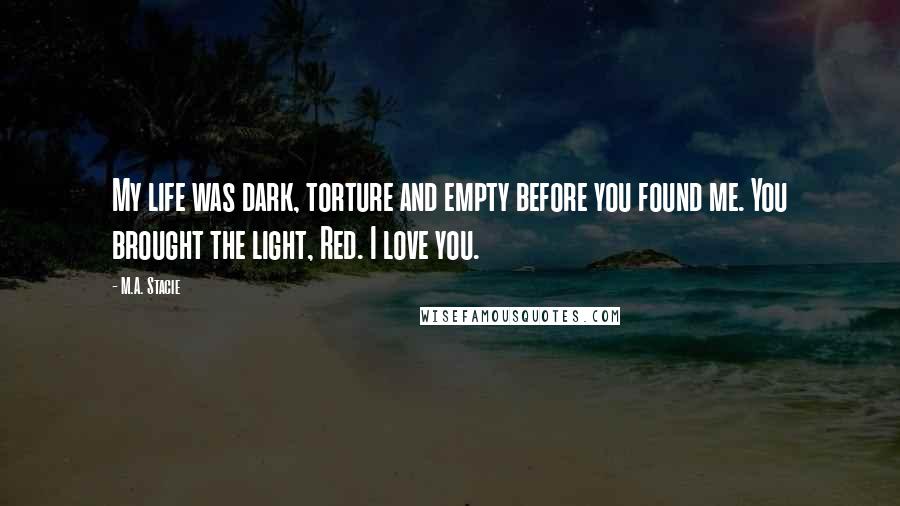 M.A. Stacie Quotes: My life was dark, torture and empty before you found me. You brought the light, Red. I love you.