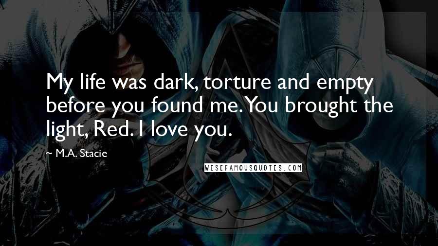 M.A. Stacie Quotes: My life was dark, torture and empty before you found me. You brought the light, Red. I love you.