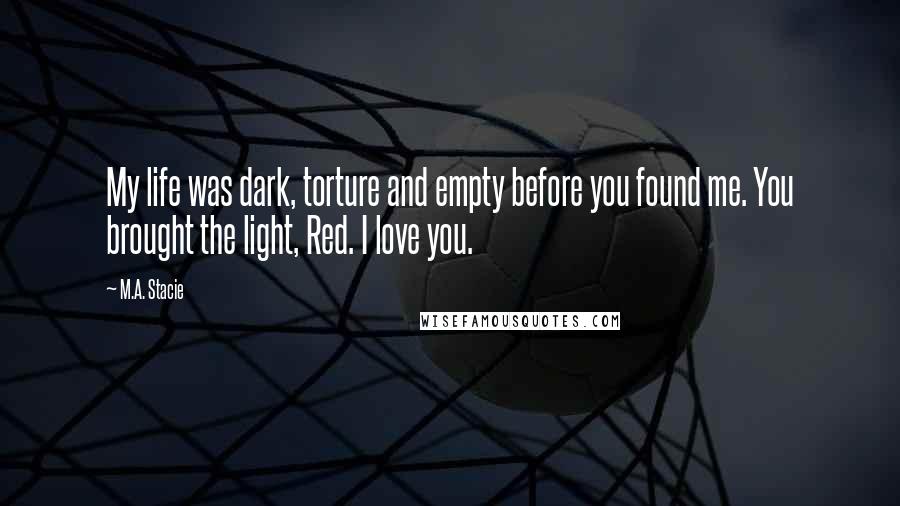 M.A. Stacie Quotes: My life was dark, torture and empty before you found me. You brought the light, Red. I love you.