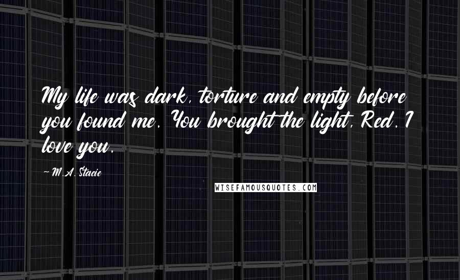 M.A. Stacie Quotes: My life was dark, torture and empty before you found me. You brought the light, Red. I love you.