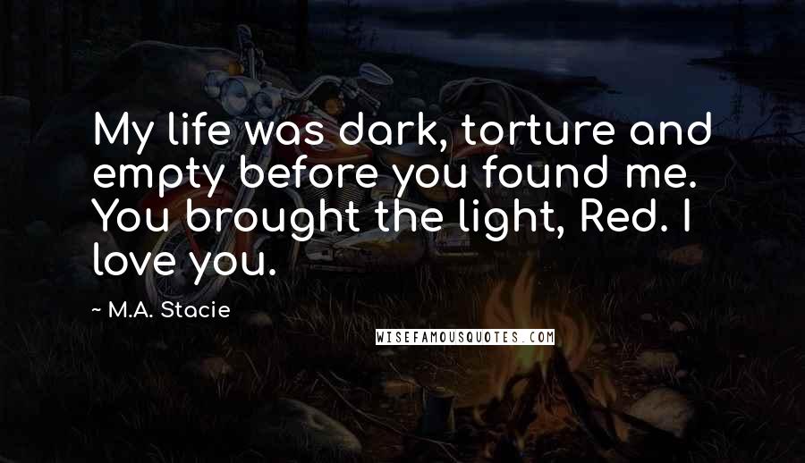 M.A. Stacie Quotes: My life was dark, torture and empty before you found me. You brought the light, Red. I love you.