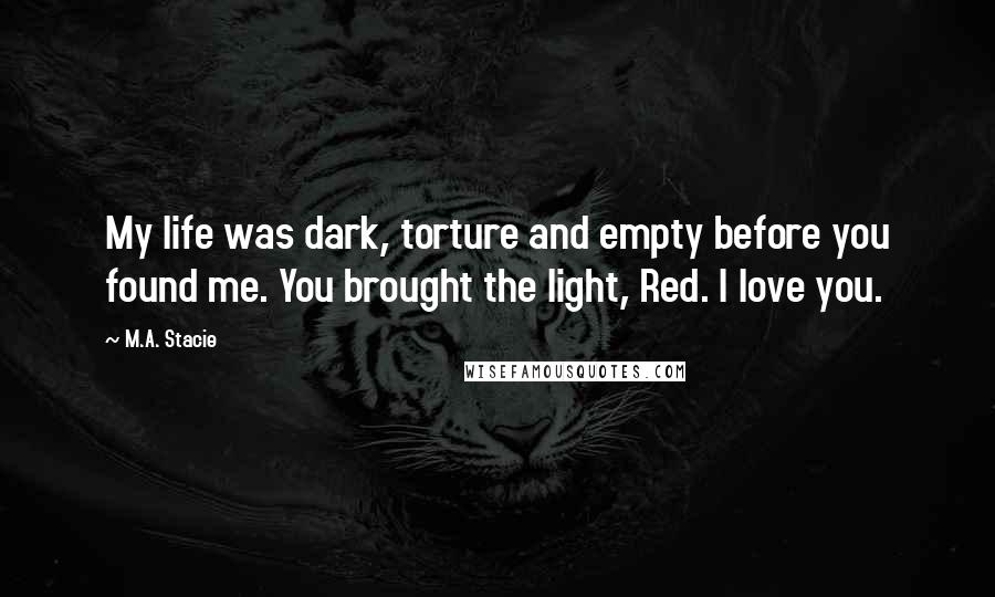 M.A. Stacie Quotes: My life was dark, torture and empty before you found me. You brought the light, Red. I love you.