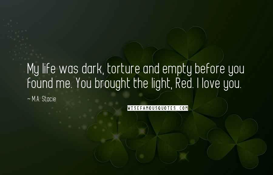 M.A. Stacie Quotes: My life was dark, torture and empty before you found me. You brought the light, Red. I love you.