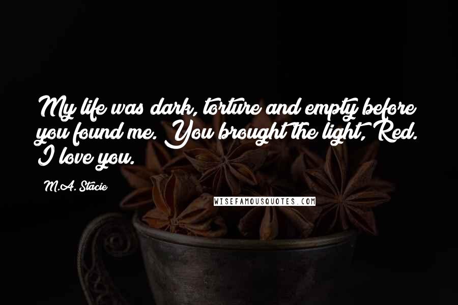M.A. Stacie Quotes: My life was dark, torture and empty before you found me. You brought the light, Red. I love you.