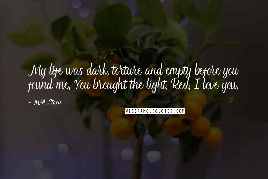 M.A. Stacie Quotes: My life was dark, torture and empty before you found me. You brought the light, Red. I love you.