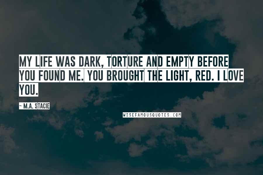 M.A. Stacie Quotes: My life was dark, torture and empty before you found me. You brought the light, Red. I love you.