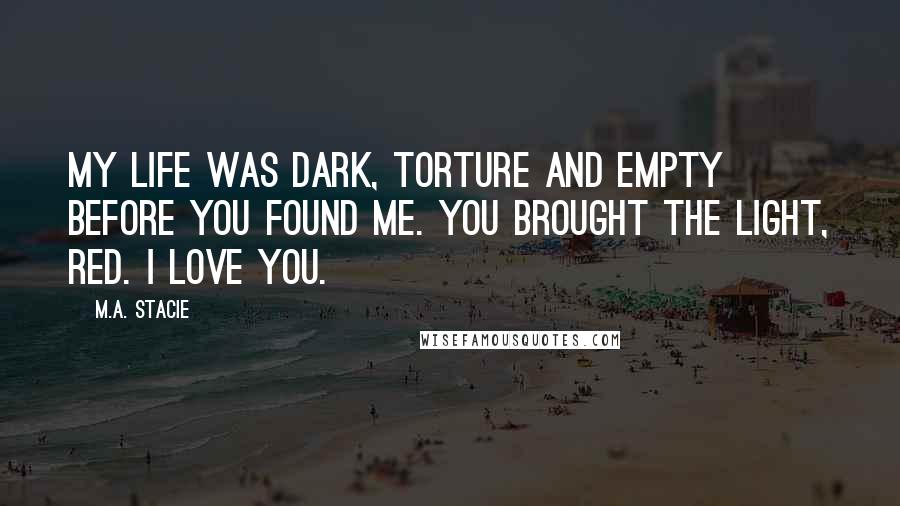 M.A. Stacie Quotes: My life was dark, torture and empty before you found me. You brought the light, Red. I love you.