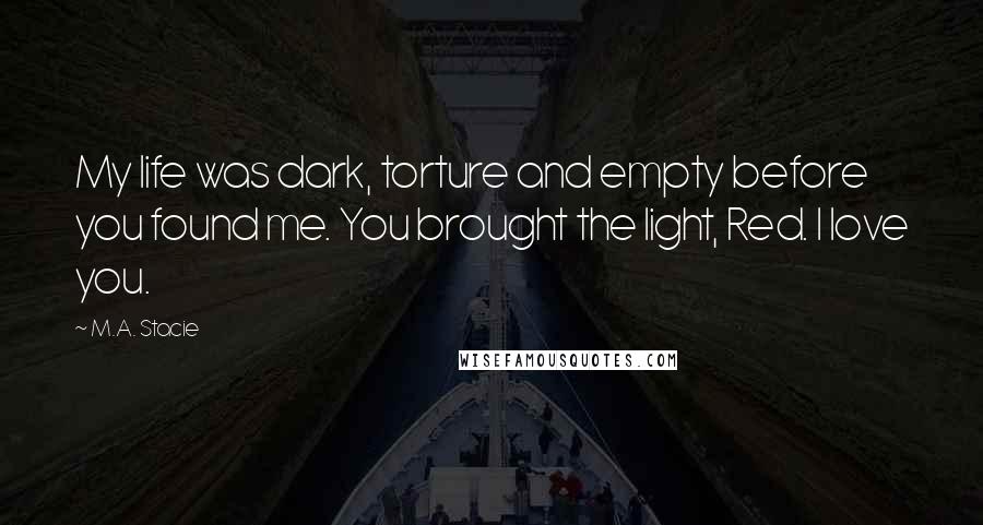 M.A. Stacie Quotes: My life was dark, torture and empty before you found me. You brought the light, Red. I love you.