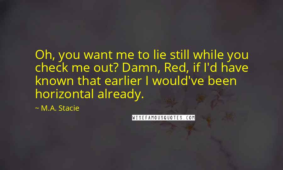 M.A. Stacie Quotes: Oh, you want me to lie still while you check me out? Damn, Red, if I'd have known that earlier I would've been horizontal already.