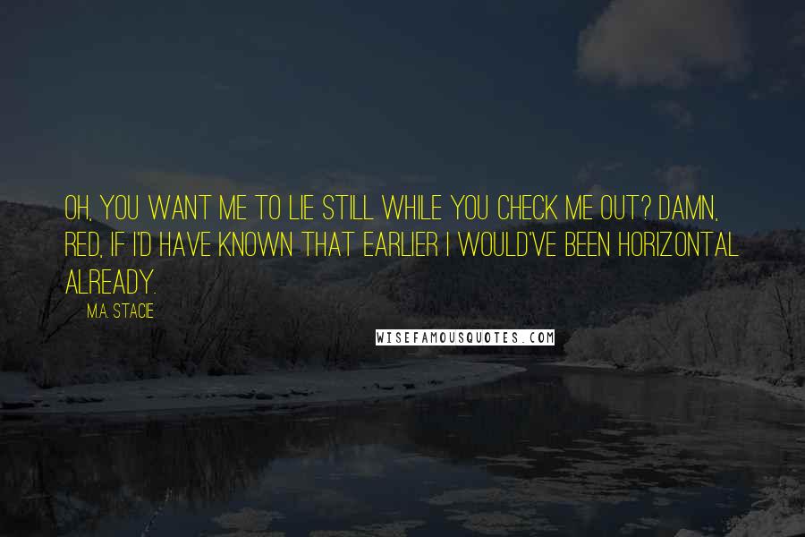 M.A. Stacie Quotes: Oh, you want me to lie still while you check me out? Damn, Red, if I'd have known that earlier I would've been horizontal already.