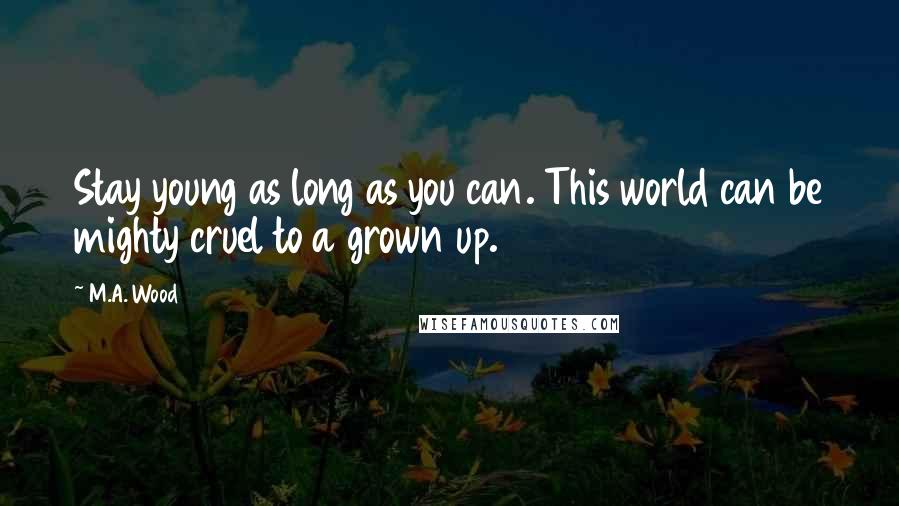 M.A. Wood Quotes: Stay young as long as you can. This world can be mighty cruel to a grown up.