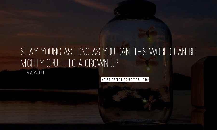 M.A. Wood Quotes: Stay young as long as you can. This world can be mighty cruel to a grown up.