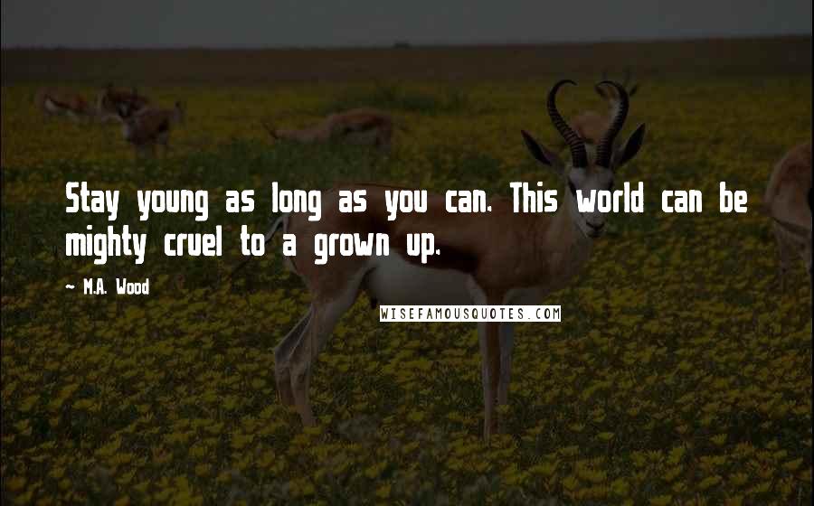 M.A. Wood Quotes: Stay young as long as you can. This world can be mighty cruel to a grown up.